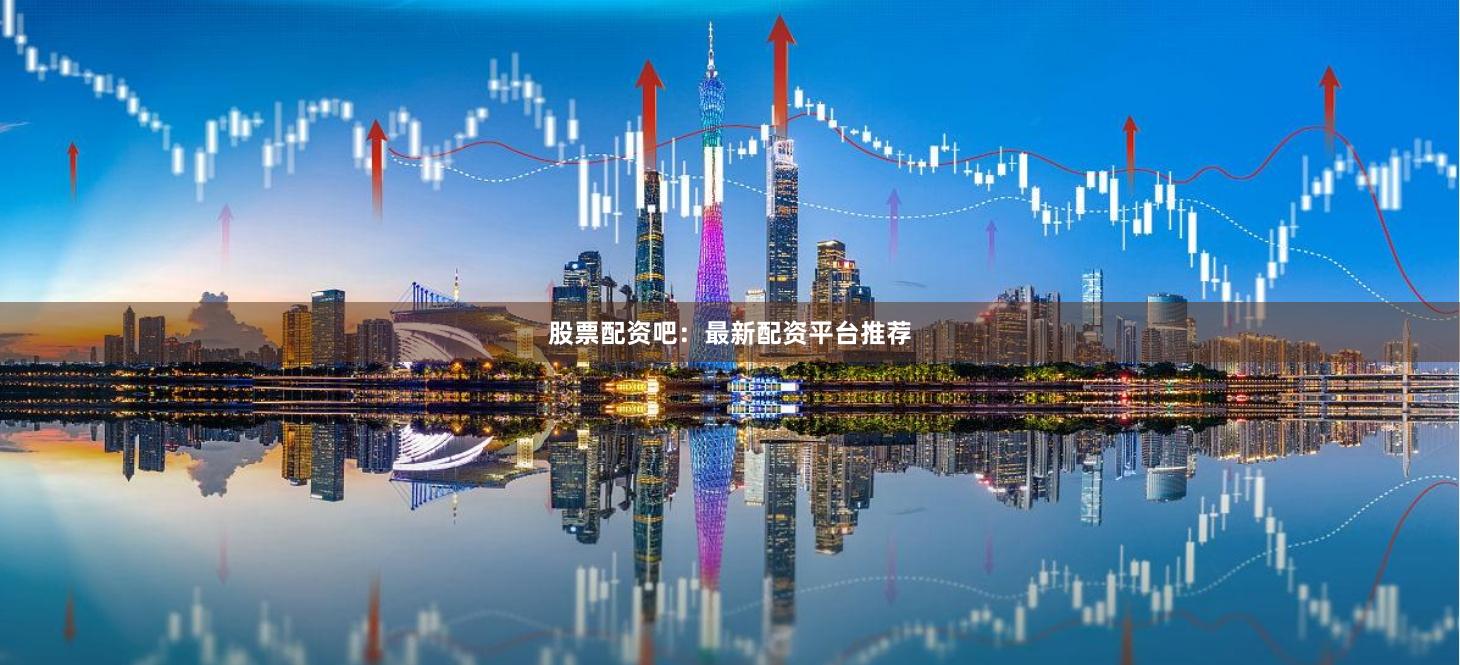 股票配资吧：最新配资平台推荐