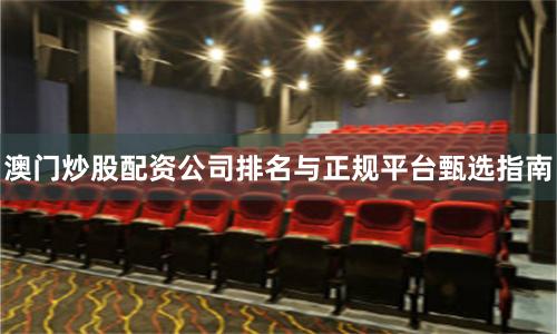 澳门炒股配资公司排名与正规平台甄选指南