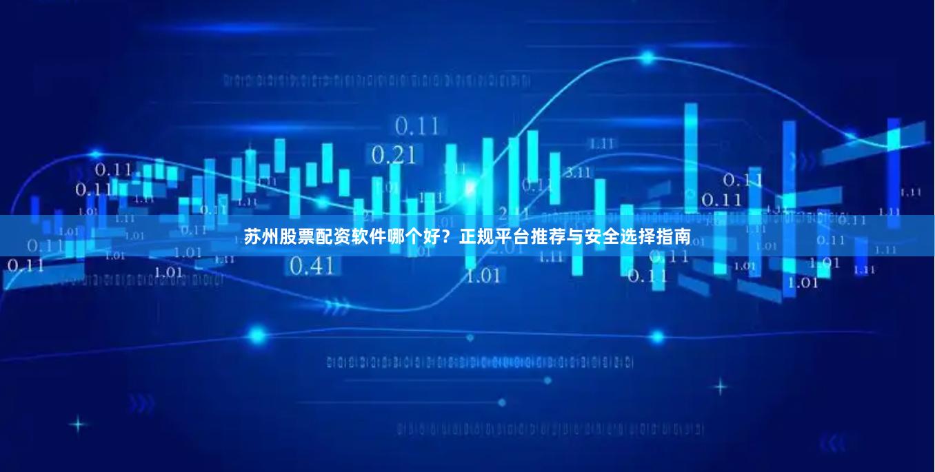 苏州股票配资软件哪个好？正规平台推荐与安全选择指南