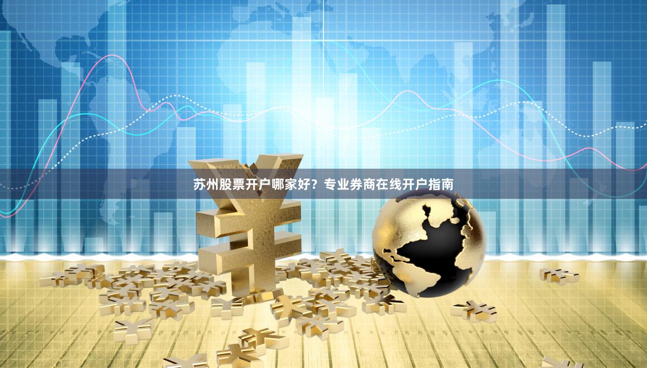 苏州股票开户哪家好？专业券商在线开户指南