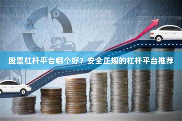 股票杠杆平台哪个好？安全正规的杠杆平台推荐