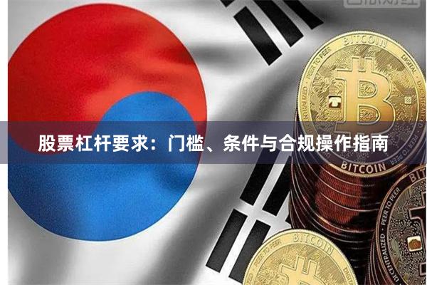 股票杠杆要求：门槛、条件与合规操作指南