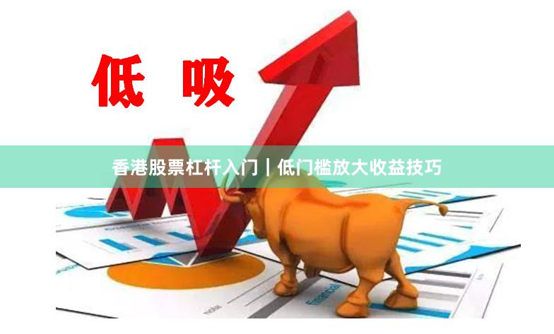 香港股票杠杆入门｜低门槛放大收益技巧