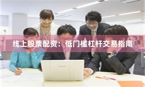 线上股票配资：低门槛杠杆交易指南