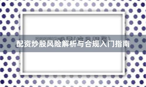 配资炒股风险解析与合规入门指南