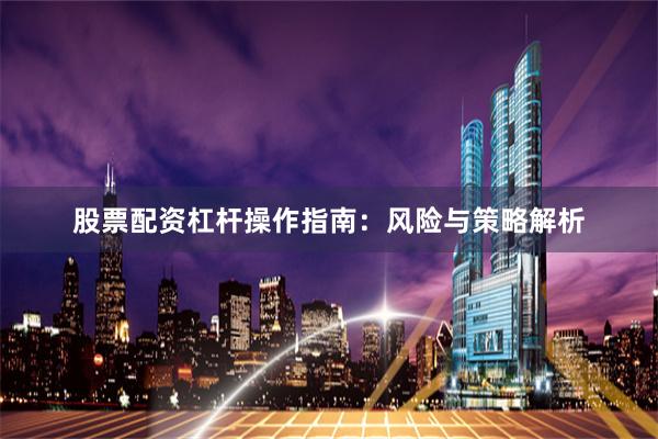 股票配资杠杆操作指南：风险与策略解析