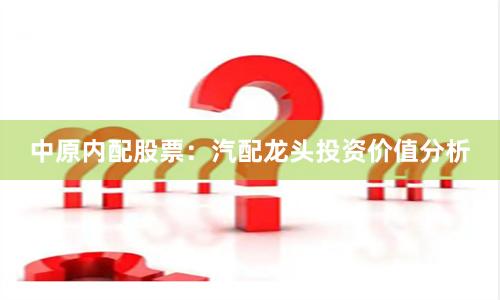 中原内配股票：汽配龙头投资价值分析