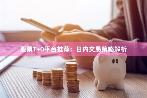 股票T+0平台推荐：日内交易策略解析